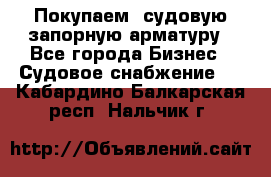 Покупаем  судовую запорную арматуру - Все города Бизнес » Судовое снабжение   . Кабардино-Балкарская респ.,Нальчик г.